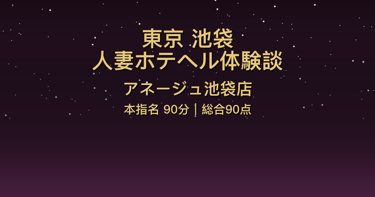 池袋人妻ホテヘル〖アネージュ池袋店〗本指名90分体験談【総合90点】
