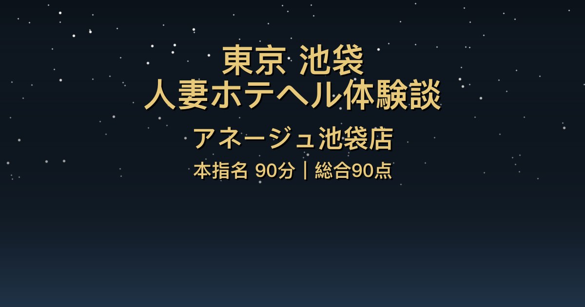 池袋人妻ホテヘル〖アネージュ池袋店〗本指名90分体験談【総合90点】