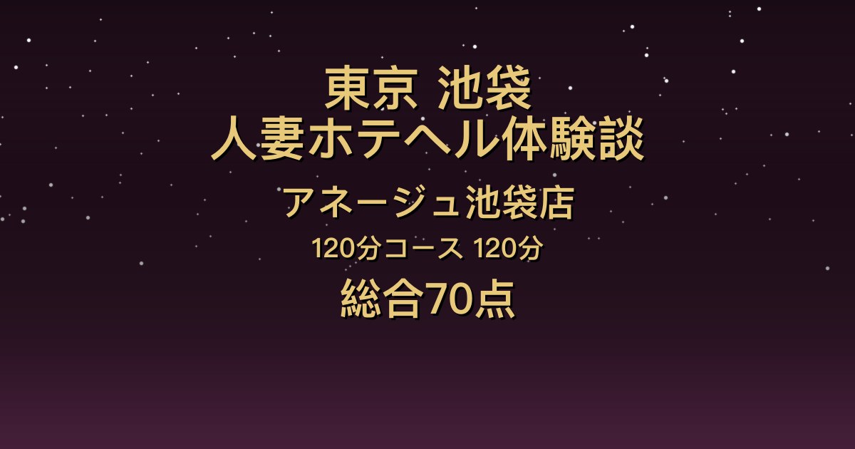 東京・池袋の人妻ホテヘル〖アネージュ池袋店〗あんな120分体験談｜美人でスレンダー、キスが上手【総合70点】