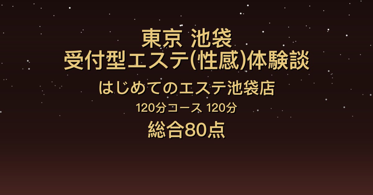 東京・池袋の性感エステ〖はじめてのエステ池袋店〗120分を4人指名した体験談｜しっかり者の気遣いと寝落ちしそうな癒し【総合80点】
