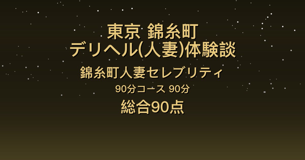 東京・錦糸町の人妻デリヘル〖錦糸町人妻セレブリティ〗まいか90分体験談｜乾杯からのイチャイチャ、キス多めの知的美人【総合90点】
