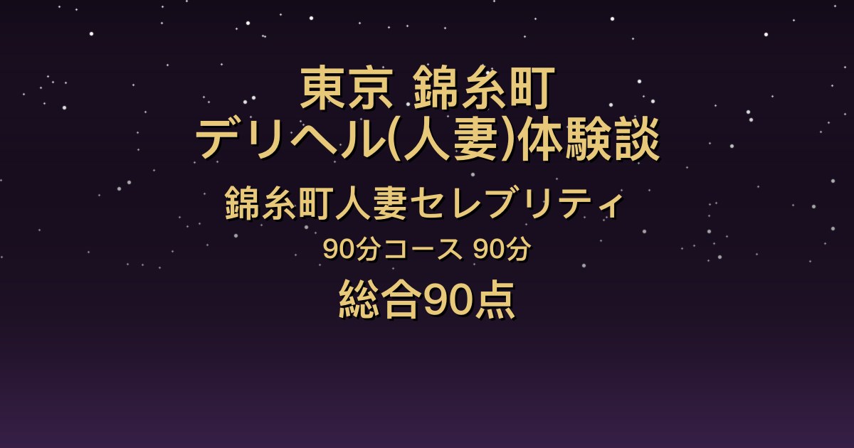 東京・錦糸町の人妻デリヘル〖錦糸町人妻セレブリティ〗りょう90分体験談｜真面目そうな見た目とのギャップ、感度も良い【総合90点】