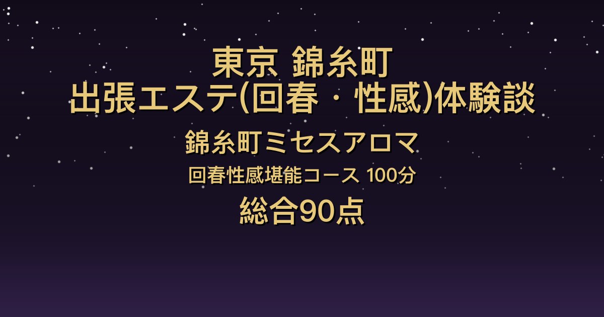 東京・錦糸町の出張回春エステ〖錦糸町ミセスアロマ〗あも100分体験談｜アイドル級の若々しさと愛嬌、密着回春【総合90点】