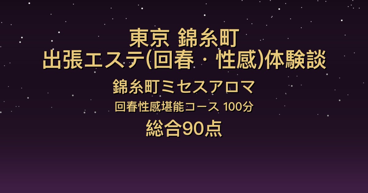 東京・錦糸町の出張回春エステ〖錦糸町ミセスアロマ〗つむぎ100分体験談｜Hカップの色白お姉さんとオイルで密着【総合90点】