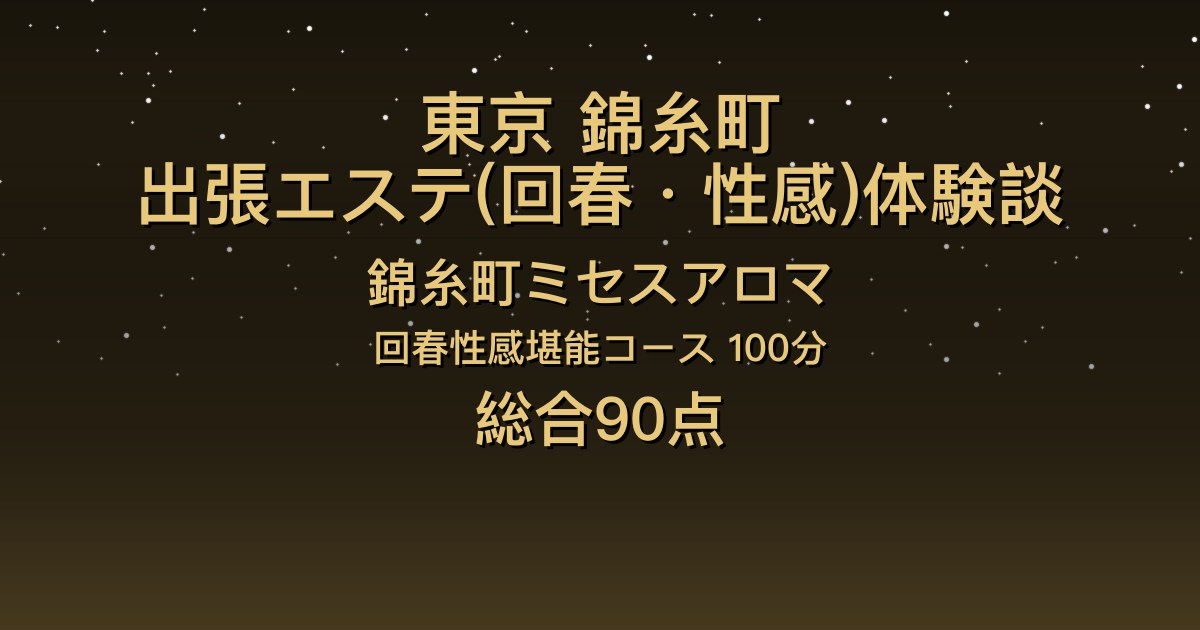 東京・錦糸町の出張回春エステ〖錦糸町ミセスアロマ〗うずき100分体験談｜長身お姉さんが豹変、言葉責めで甘々トロトロ【総合90点】