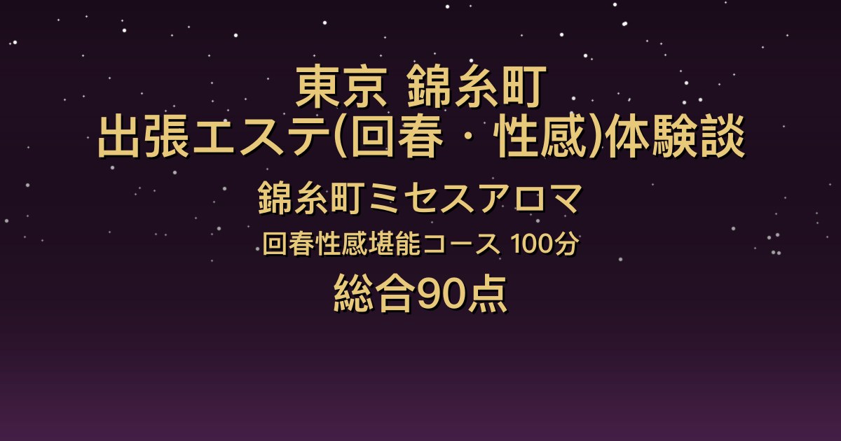東京・錦糸町の出張回春エステ〖錦糸町ミセスアロマ〗ゆき100分体験談｜笑顔が素敵で気さく、説明は丁寧で後半は攻めあり【総合90点】