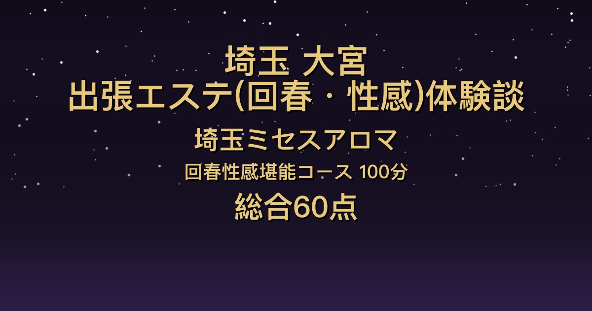 埼玉・大宮の出張回春エステ〖埼玉ミセスアロマ〗ちなみ100分体験談｜綺麗で可愛くマッサージも上手、でも後半が淡白だった【総合60点】