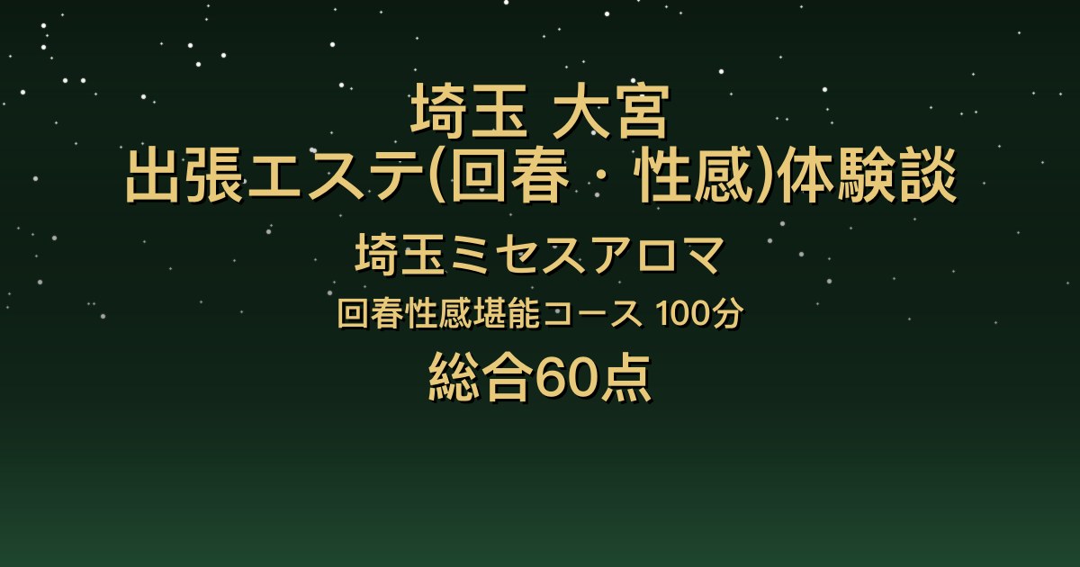 埼玉・大宮の出張回春エステ〖埼玉ミセスアロマ〗りいさ100分体験談｜笑顔が素敵でキスに積極的、でも後半が淡白だった【総合60点】