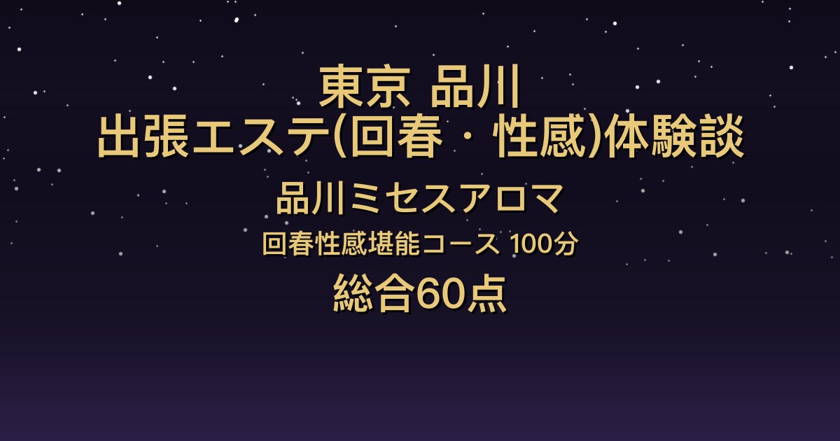 東京・品川の出張回春エステ〖品川ミセスアロマ〗まの100分体験談｜口コミはほぼ満点、でも正直「普通」だった理由【総合60点】